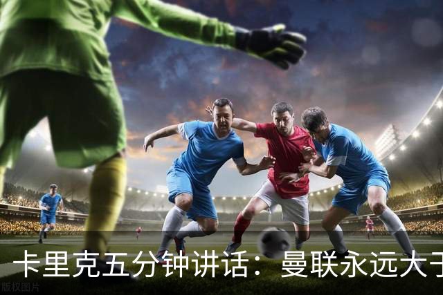 卡里克五分钟讲话：曼联永远大于任何个人