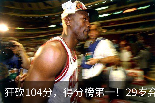 狂砍104分，得分榜第一！29岁弃将仅用3场便打服全联盟