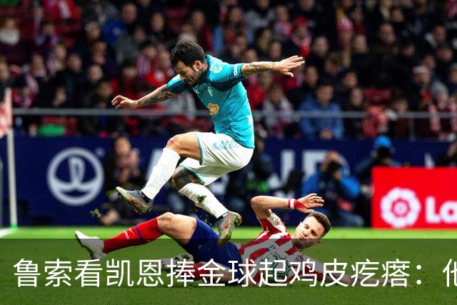 鲁索看凯恩捧金球起鸡皮疙瘩：他是我的榜样